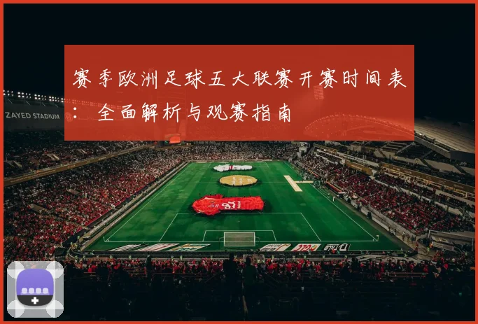 赛季欧洲足球五大联赛开赛时间表：全面解析与观赛指南