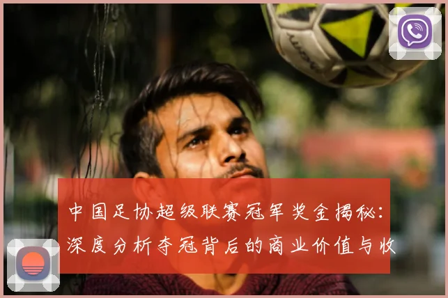 中国足协超级联赛冠军奖金揭秘:深度分析夺冠背后的商业价值与收益构成