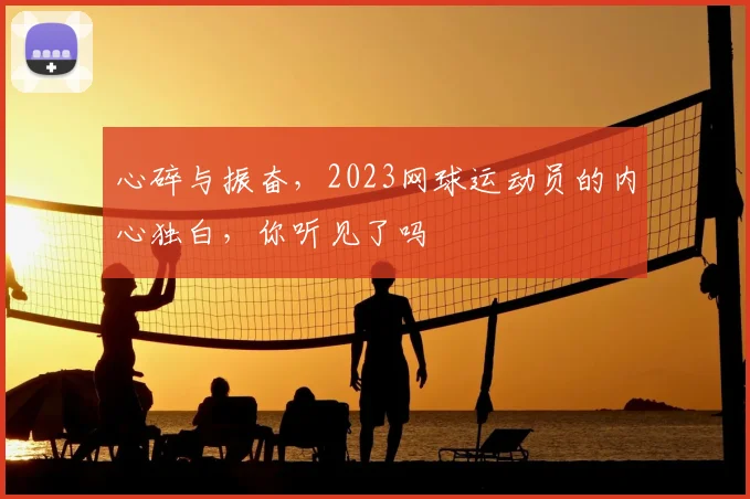 心碎与振奋,2023网球运动员的内心独白,你听见了吗