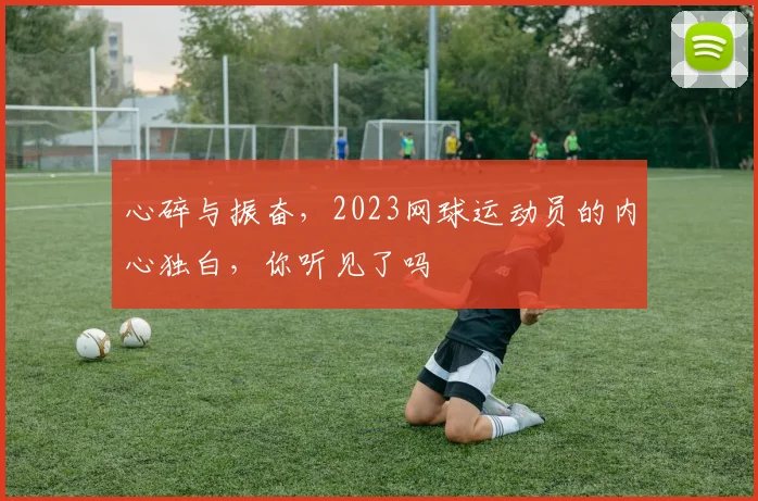 心碎与振奋，2023网球运动员的内心独白，你听见了吗