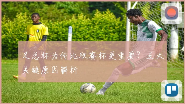 足总杯为何比联赛杯更重要？五大关键原因解析