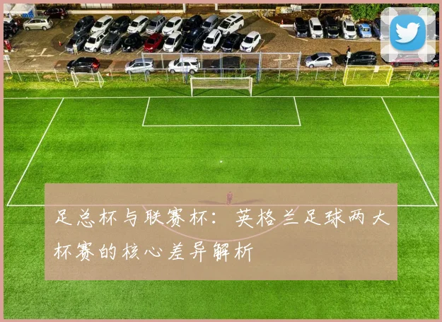 足总杯与联赛杯：英格兰足球两大杯赛的核心差异解析