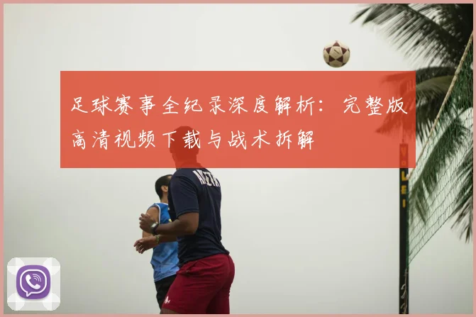 足球赛事全纪录深度解析：完整版高清视频下载与战术拆解