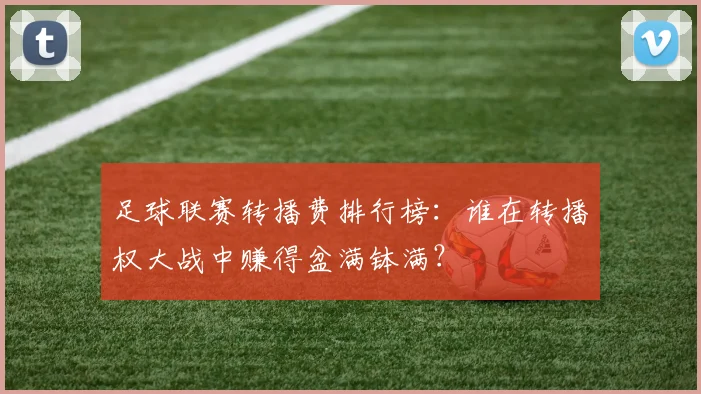 足球联赛转播费排行榜：谁在转播权大战中赚得盆满钵满？