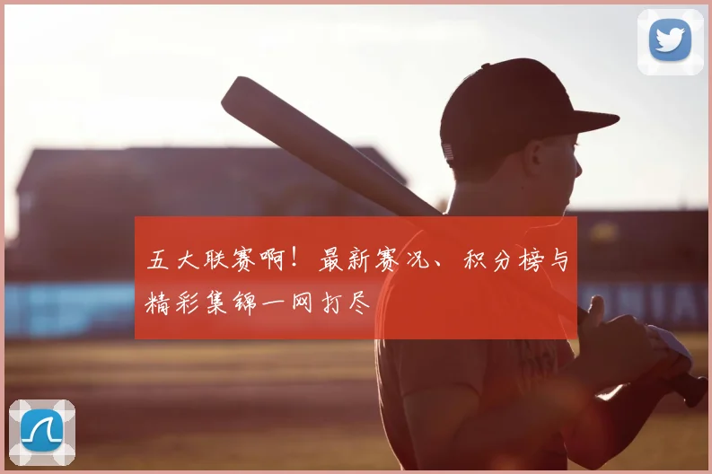 五大联赛啊！最新赛况、积分榜与精彩集锦一网打尽
