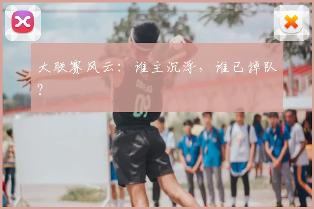 大联赛风云：谁主沉浮，谁已掉队？