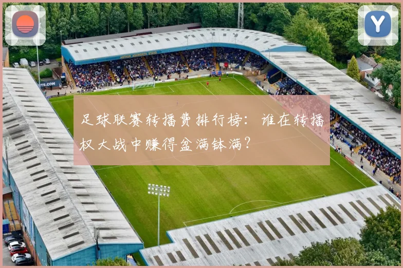 足球联赛转播费排行榜：谁在转播权大战中赚得盆满钵满？