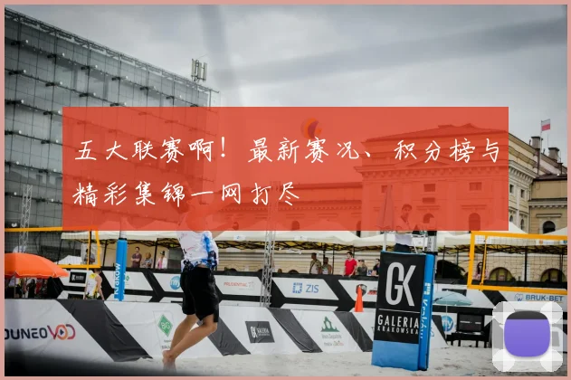 五大联赛啊！最新赛况、积分榜与精彩集锦一网打尽