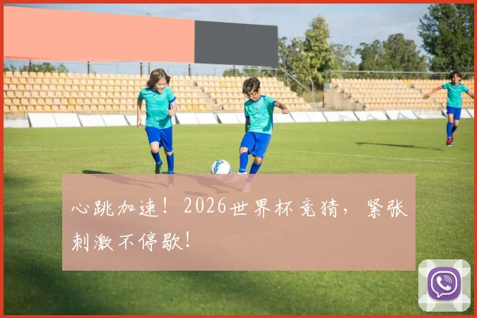 心跳加速！2026世界杯竞猜，紧张刺激不停歇！