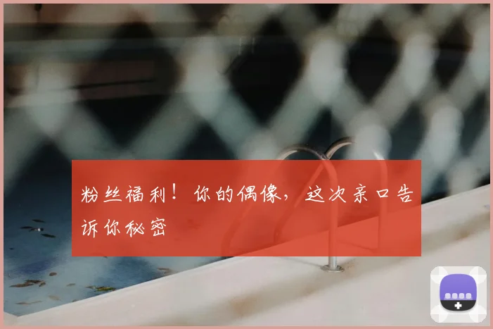 粉丝福利!你的偶像,这次亲口告诉你秘密