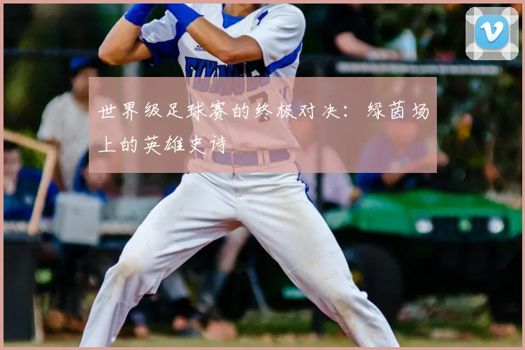 世界级足球赛的终极对决：绿茵场上的英雄史诗