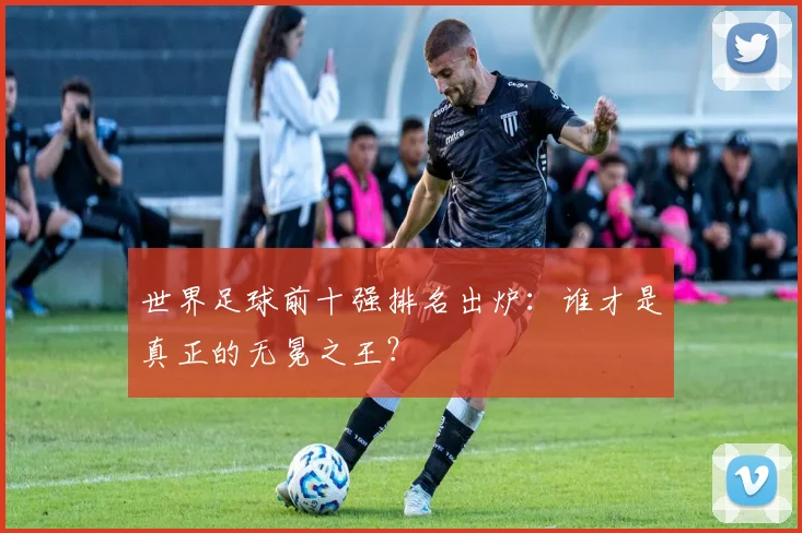 世界足球前十强排名出炉：谁才是真正的无冕之王？