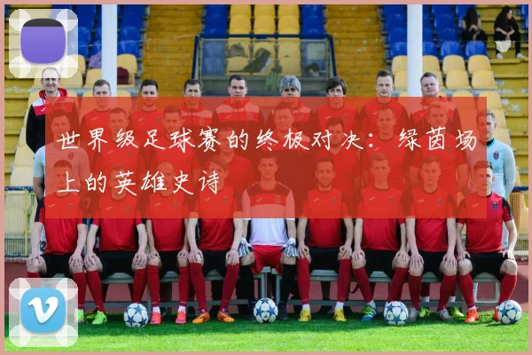 世界级足球赛的终极对决:绿茵场上的英雄史诗